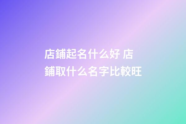 店鋪起名什么好 店鋪取什么名字比較旺-第1張-店鋪起名-玄機派